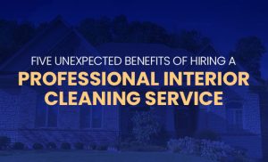 Five Unexpected Benefits of Hiring a Professional Interior Cleaning Service
